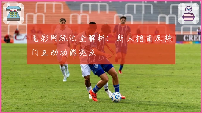 竞彩网玩法全解析：新人指南及热门互动功能亮点