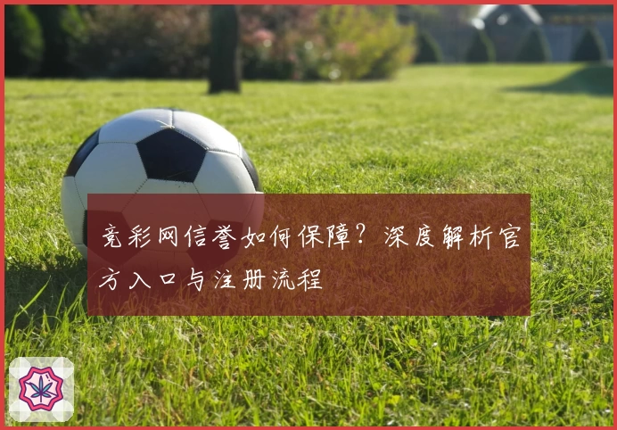 竞彩网信誉如何保障？深度解析官方入口与注册流程