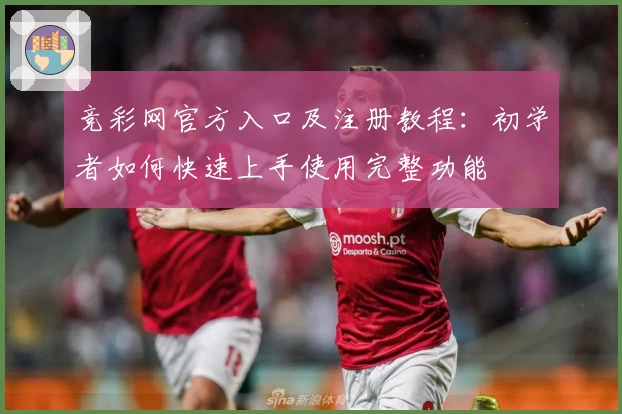 竞彩网官方入口及注册教程：初学者如何快速上手使用完整功能