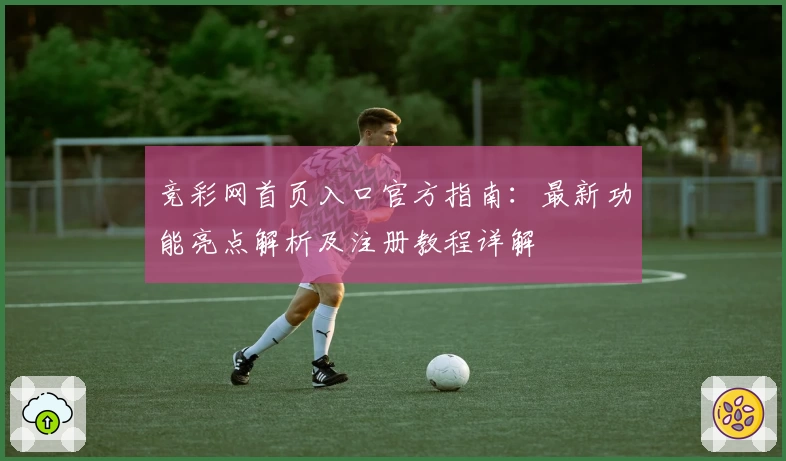 竞彩网首页入口官方指南：最新功能亮点解析及注册教程详解