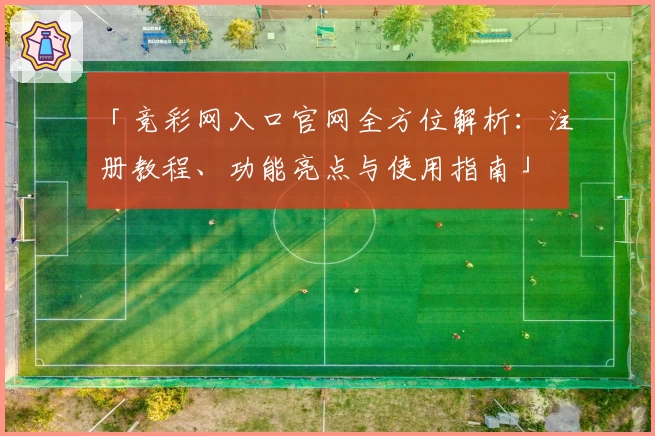 「竞彩网入口官网全方位解析：注册教程、功能亮点与使用指南」
