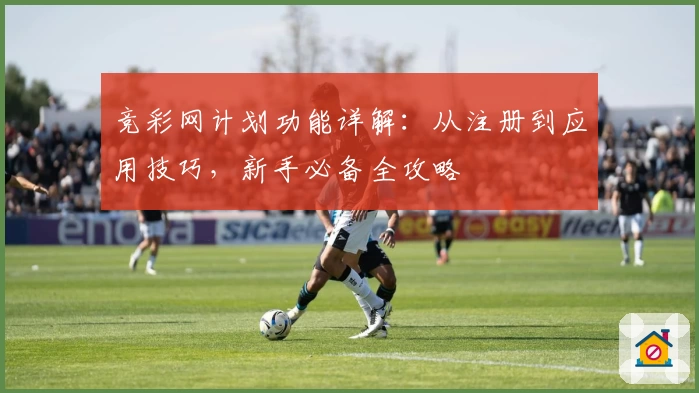 竞彩网计划功能详解：从注册到应用技巧，新手必备全攻略