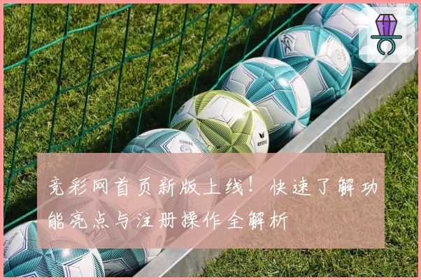 竞彩网首页新版上线！快速了解功能亮点与注册操作全解析