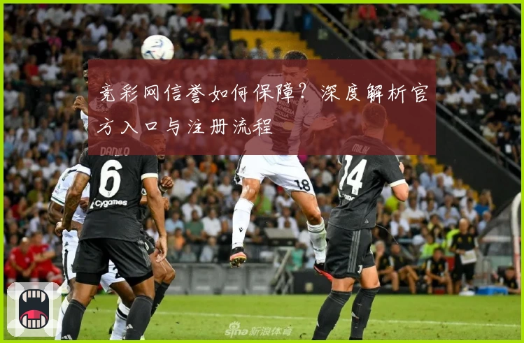竞彩网信誉如何保障？深度解析官方入口与注册流程