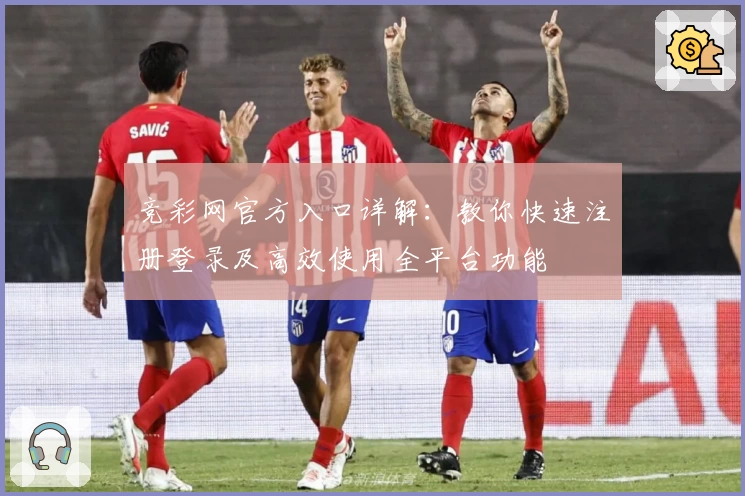 竞彩网官方入口详解：教你快速注册登录及高效使用全平台功能
