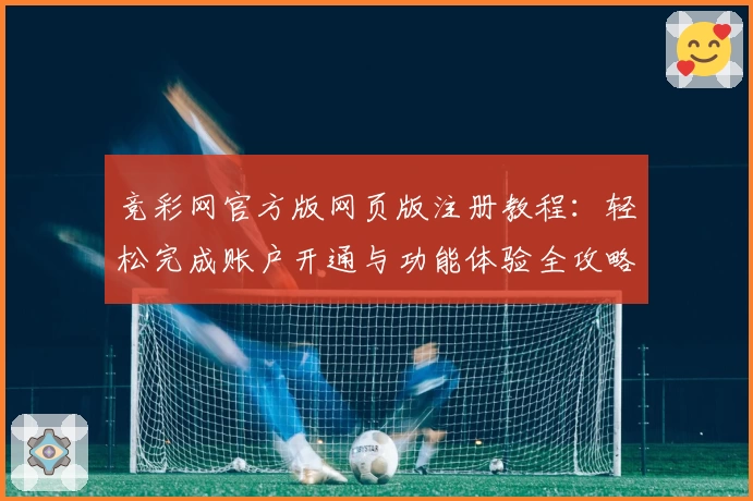 竞彩网官方版网页版注册教程：轻松完成账户开通与功能体验全攻略