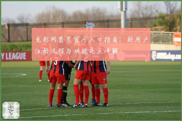 竞彩网首页官方入口指南：新用户注册流程与功能亮点详解