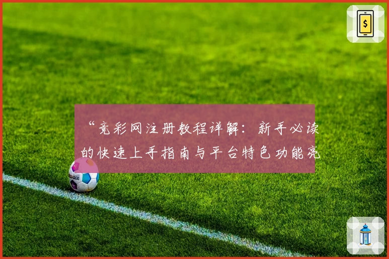 “竞彩网注册教程详解：新手必读的快速上手指南与平台特色功能亮点”