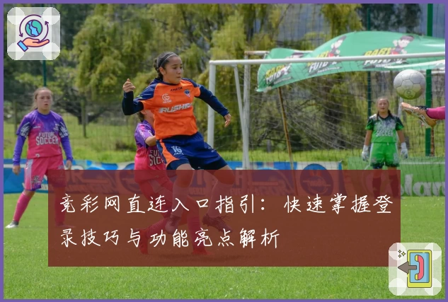 竞彩网直连入口指引：快速掌握登录技巧与功能亮点解析
