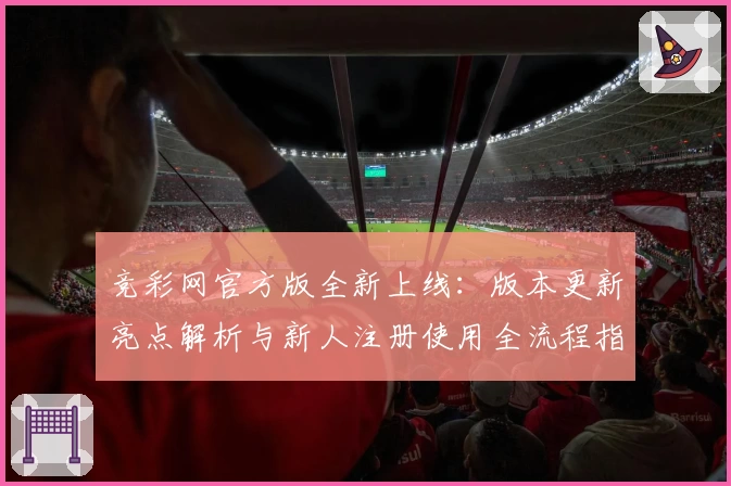 竞彩网官方版全新上线:版本更新亮点解析与新人注册使用全流程指南