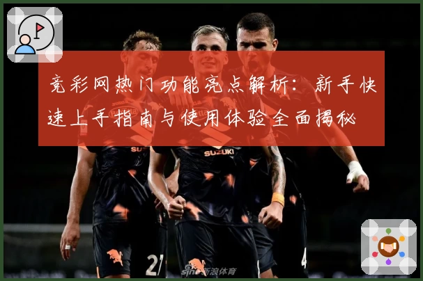 竞彩网热门功能亮点解析：新手快速上手指南与使用体验全面揭秘