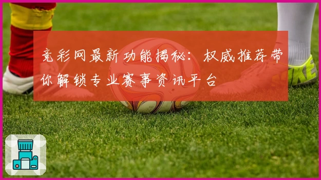 竞彩网最新功能揭秘：权威推荐带你解锁专业赛事资讯平台