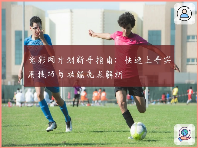 竞彩网计划新手指南：快速上手实用技巧与功能亮点解析
