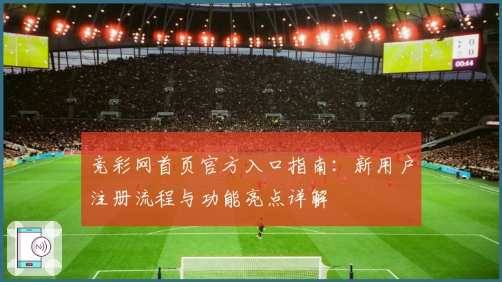 竞彩网首页官方入口指南：新用户注册流程与功能亮点详解