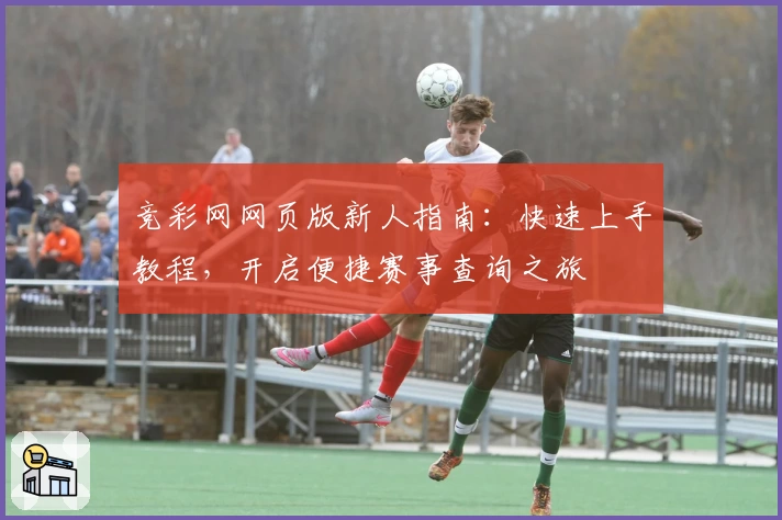 竞彩网网页版新人指南：快速上手教程，开启便捷赛事查询之旅