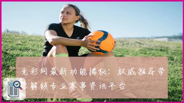 竞彩网最新功能揭秘：权威推荐带你解锁专业赛事资讯平台