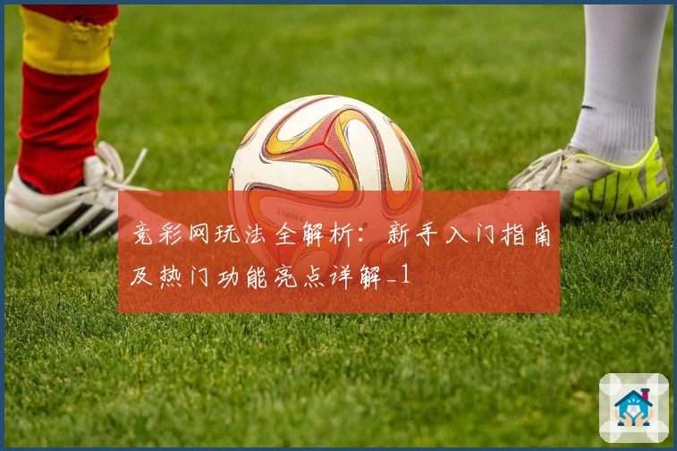 竞彩网玩法全解析：新手入门指南及热门功能亮点详解_1