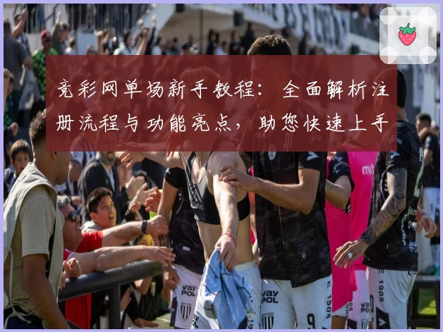 竞彩网单场新手教程：全面解析注册流程与功能亮点，助您快速上手体验