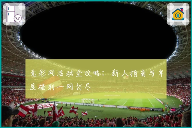 竞彩网活动全攻略：新人指南与年度福利一网打尽