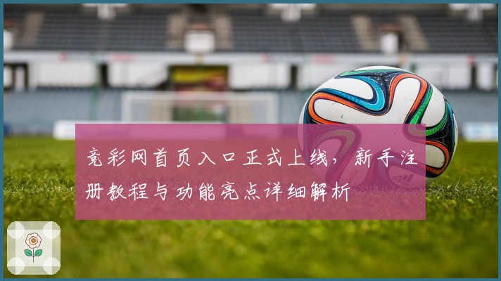 竞彩网首页入口正式上线,新手注册教程与功能亮点详细解析