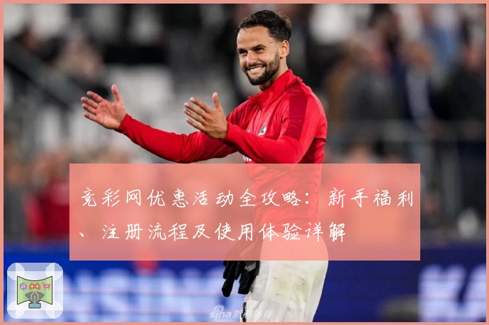 竞彩网优惠活动全攻略：新手福利、注册流程及使用体验详解