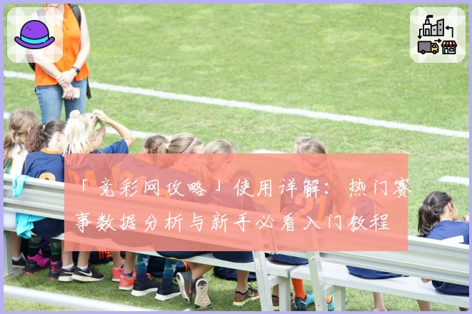 「竞彩网攻略」使用详解：热门赛事数据分析与新手必看入门教程