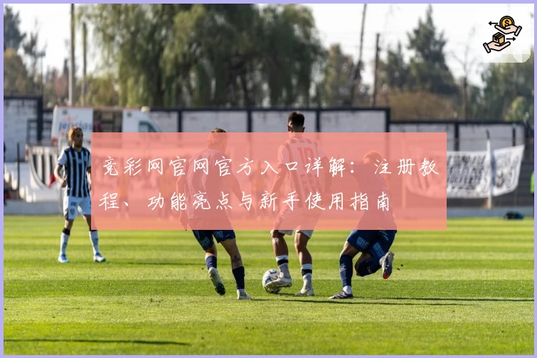 竞彩网官网官方入口详解：注册教程、功能亮点与新手使用指南
