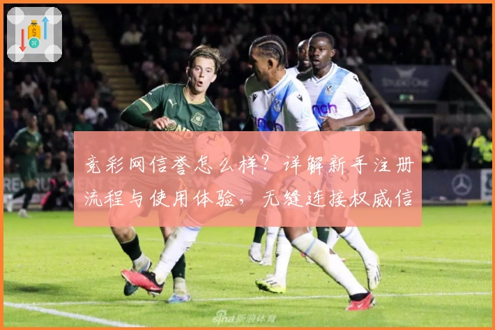 竞彩网信誉怎么样？详解新手注册流程与使用体验，无缝连接权威信息获取路径