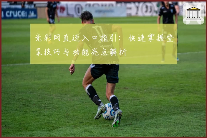 竞彩网直连入口指引：快速掌握登录技巧与功能亮点解析