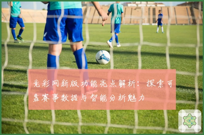 竞彩网新版功能亮点解析：探索可靠赛事数据与智能分析魅力