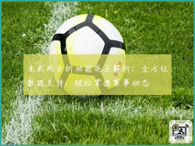 竞彩网分析功能亮点解析：全方位数据支持，轻松掌握赛事动态
