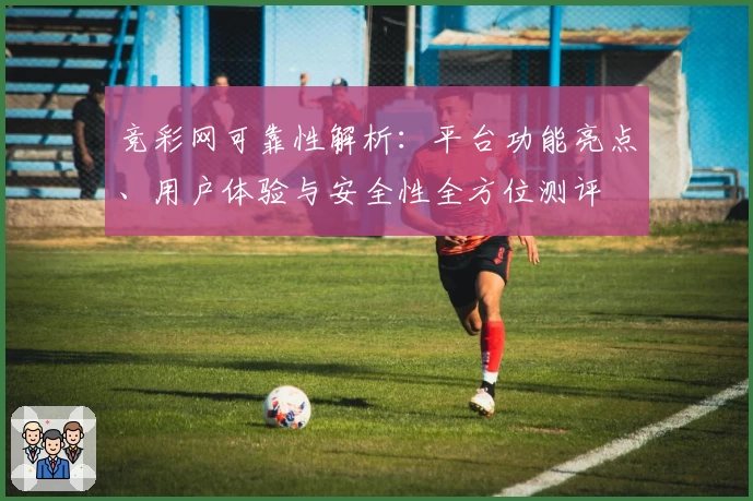 竞彩网可靠性解析：平台功能亮点、用户体验与安全性全方位测评