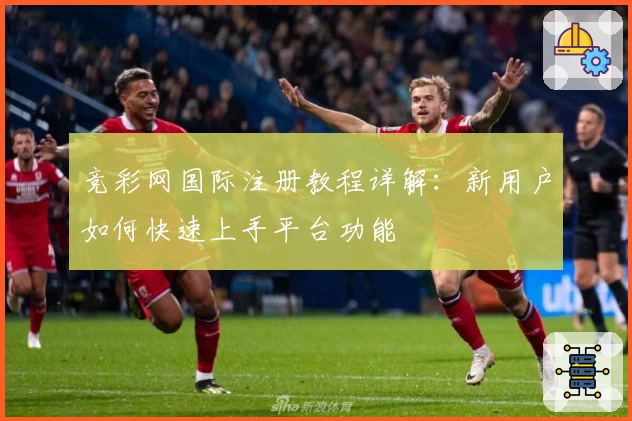 竞彩网国际注册教程详解：新用户如何快速上手平台功能