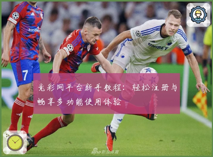 竞彩网平台新手教程：轻松注册与畅享多功能使用体验