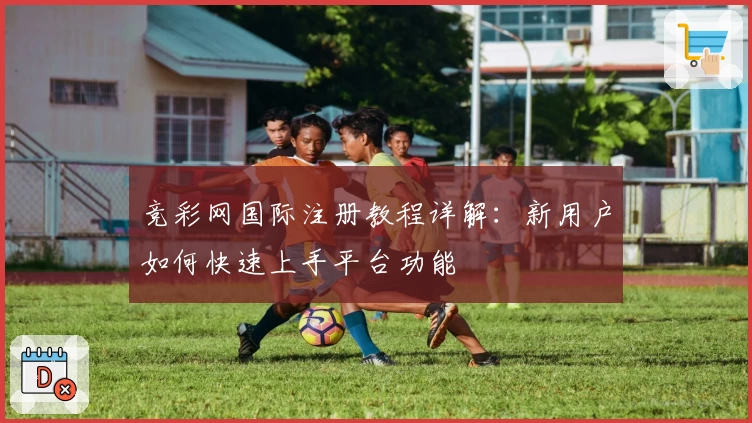 竞彩网国际注册教程详解：新用户如何快速上手平台功能