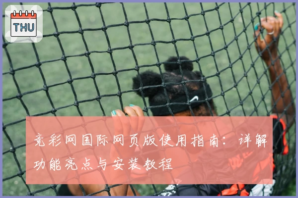 竞彩网国际网页版使用指南：详解功能亮点与安装教程