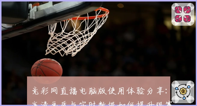 竞彩网直播电脑版使用体验分享：高清画质与实时数据如何提升观赛乐趣