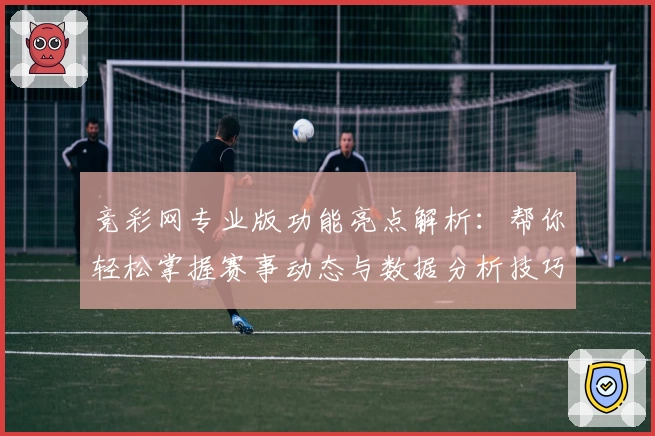 竞彩网专业版功能亮点解析：帮你轻松掌握赛事动态与数据分析技巧