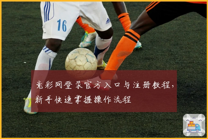 竞彩网登录官方入口与注册教程，新手快速掌握操作流程