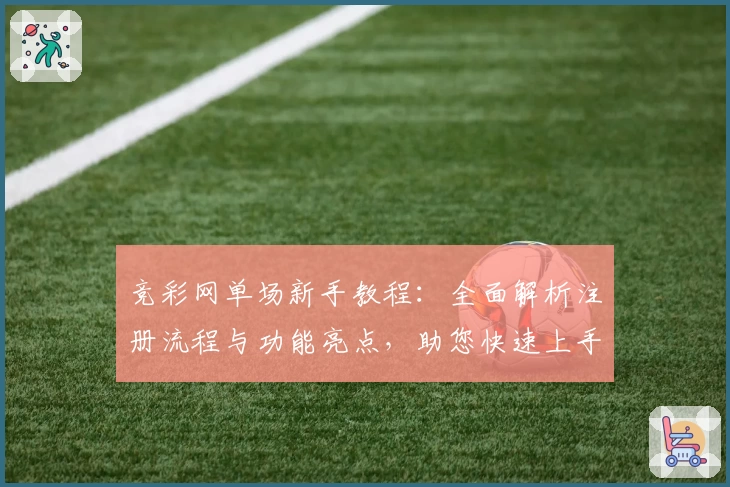 竞彩网单场新手教程：全面解析注册流程与功能亮点，助您快速上手体验