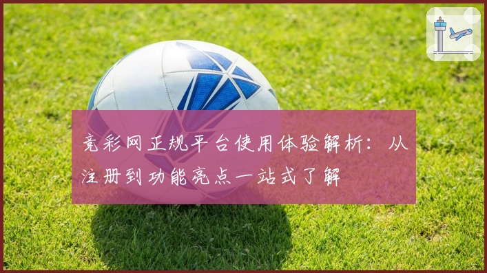 竞彩网正规平台使用体验解析：从注册到功能亮点一站式了解