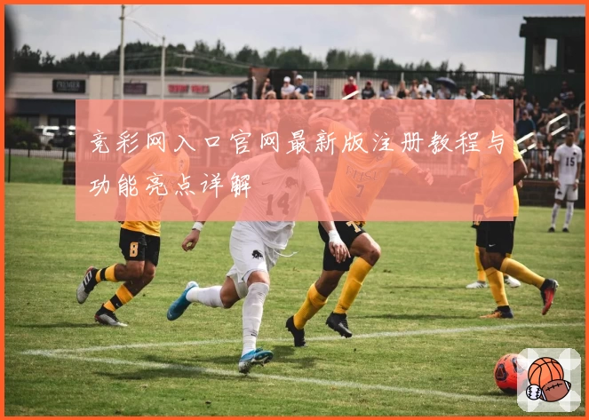 竞彩网入口官网最新版注册教程与功能亮点详解