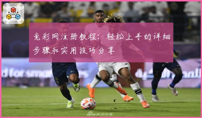 竞彩网注册教程：轻松上手的详细步骤和实用技巧分享