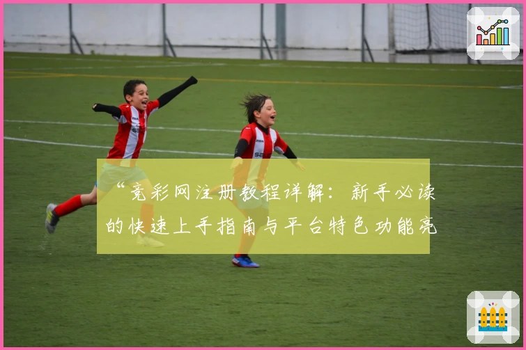 “竞彩网注册教程详解：新手必读的快速上手指南与平台特色功能亮点”