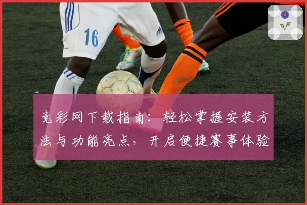 竞彩网下载指南：轻松掌握安装方法与功能亮点，开启便捷赛事体验之旅