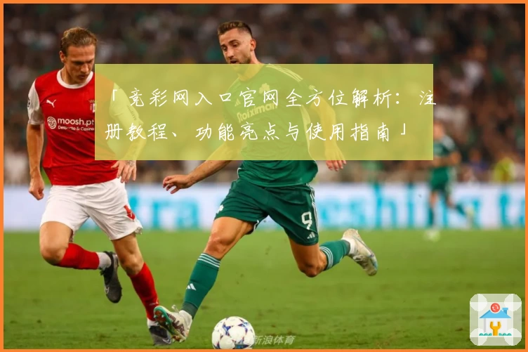 「竞彩网入口官网全方位解析：注册教程、功能亮点与使用指南」
