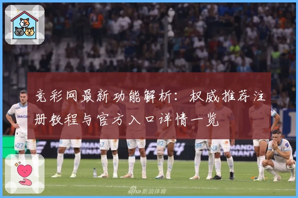 竞彩网最新功能解析：权威推荐注册教程与官方入口详情一览