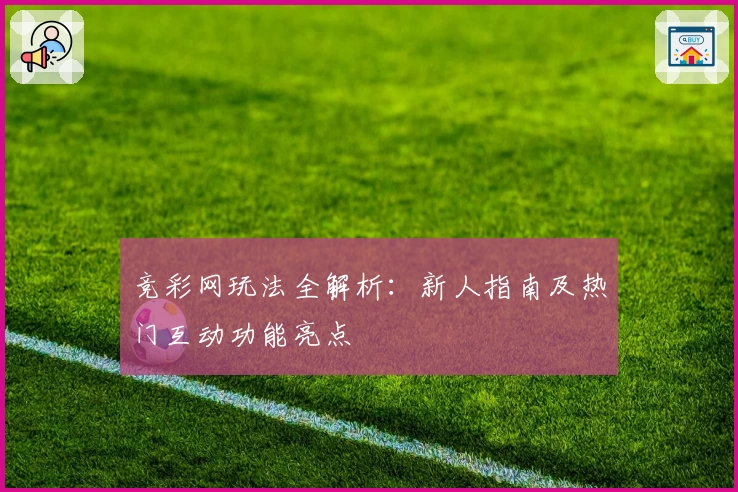 竞彩网玩法全解析：新人指南及热门互动功能亮点