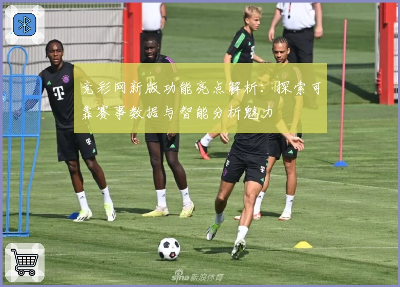 竞彩网新版功能亮点解析：探索可靠赛事数据与智能分析魅力