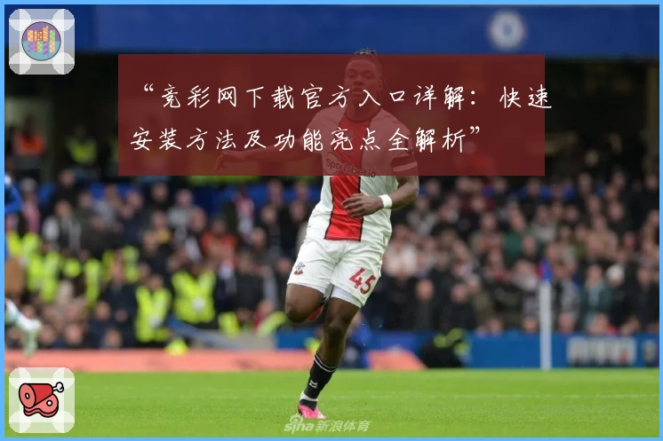 “竞彩网下载官方入口详解：快速安装方法及功能亮点全解析”